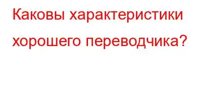 Каковы характеристики хорошего переводчика?